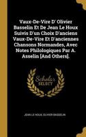 Vaux-De-Vire D' Olivier Basselin Et De Jean Le Houx Suivis D'un Choix D'anciens Vaux-De-Vire Et D'anciennes Chansons Normandes, Avec Notes Philologiques Par A. Asselin [And Others]. 0274065517 Book Cover