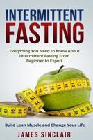 Intermittent Fasting: Everything You Need to Know About Intermittent Fasting for Beginner to Expert ? Build Lean Muscle and Change Your Life 1522988785 Book Cover