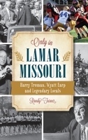 Only in Lamar, Missouri: Harry Truman, Wyatt Earp and Legendary Locals 1467151416 Book Cover