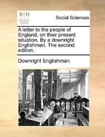 A letter to the people of England, on their present situation. By a downright Englishman. The second edition. 1170011586 Book Cover