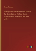 History of the Resistance to the Annuity Tax Under Each of the Four Church Establishments for which it Has Been Levied 3368775278 Book Cover