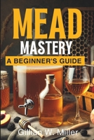 Mead Mastery: A Beginner's Guide (Complete DIY Handbook for Beginners) B0DTY368MF Book Cover