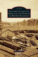 Roanoke Locomotive Shops and the Norfolk  Western Railroad 1467121118 Book Cover