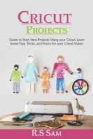 Cricut Projects: A Guide to Start New Projects using your Cricut, Learn some Tips, Tricks, and Hacks for your Cricut Maker B08YQMC4J4 Book Cover