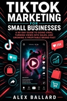 TikTok Marketing for Small Businesses: A 90-Day Guide to Going Viral, Turning Views into Sales, and Growing a Profitable Brand Fast B0H3GJ6TB9 Book Cover