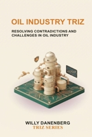 Oil Industry TRIZ: Resolving Operational Contradictions Across Exploration, Production, Refining, Asset Integrity, Process Safety, and Energy Operations (TRIZ Made Simple) B0HG5ZV9Q4 Book Cover