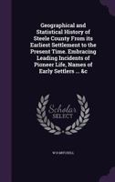 Geographical and Statistical History of Steele County from Its Earliest Settlement to the Present Time. Embracing Leading Incidents of Pioneer Life, Names of Early Settlers ... &C 1359492089 Book Cover