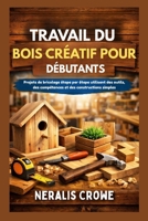 TRAVAIL DU BOIS CRÉATIF POUR DÉBUTANTS: Projets de bricolage étape par étape utilisant des outils, des compétences et des constructions simples (French Edition) B0GFMD6422 Book Cover