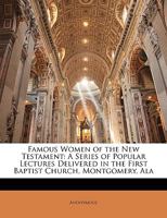 Famous Women of the New Testament: A Series of Popular Lectures Delivered in the First Baptist Church, Montgomery, Ala 1340585243 Book Cover
