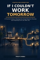 If I Couldn’t Work Tomorrow: A Practical Guide to Keeping Your Small Business Running and Preparing It for Life After You B0HK4LRDGL Book Cover