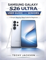 SAMSUNG GALAXY S26 ULTRA USER GUIDE FOR SENIORS: A Simple Step-by-Step Manual to Master Your New Samsung Phone Without Stress B0GT99K7V1 Book Cover