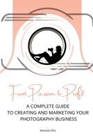 From Passion to Profit: A Complete Guide to Creating and Marketing Your Photography Business 1963369378 Book Cover
