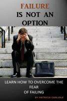 Failure Is Not an Option: Learn How to Overcome the Fear of Failing 1518815014 Book Cover
