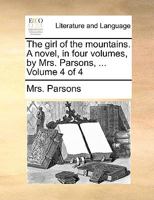 The girl of the mountains. A novel, in four volumes, by Mrs. Parsons, ... Volume 4 of 4 1140894102 Book Cover