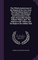 The Fiftieth Anniversary of the Repeal of the Corn Laws. the Full Official Report of the Cobden Club Banquet and Presentation to the Right Honourable 1378669487 Book Cover