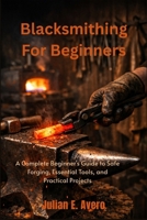 Blacksmithing For Beginners: A Complete Beginner's Guide to Safe Forging, Essential Tools, and Practical Projects B0H764KBHK Book Cover