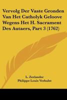 Vervolg Der Vaste Gronden Van Het Catholyk Geloove Wegens Het H. Sacrament Des Autaers, Part 3 (1762) 1166306291 Book Cover