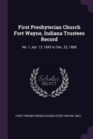 First Presbyterian Church Fort Wayne, Indiana Trustees Record: No. 1, Apr. 12, 1843 to Dec. 22, 1868 137901977X Book Cover