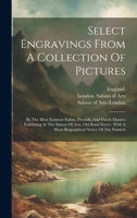 Select Engravings From A Collection Of Pictures: By The Most Eminent Italian, Flemish, And Dutch Masters Exhibiting At The Saloon Of Arts, Old Bond ... A Short Biographical Notice Of The Painters 1020193352 Book Cover