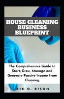 HOUSE CLEANING BUSINESS BLUEPRINT: The Comprehensive Guide to Start, Grow, Manage and Generate Passive Income from Cleaning B0CPFQTFQ2 Book Cover