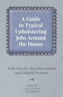 A Guide to Typical Upholstering Jobs Around the House - With Step by Step Procedures and Helpful Pictures 1447443691 Book Cover