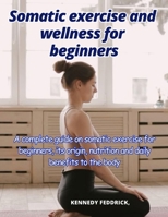 Somatic exercise and wellness for beginners: A complete guide on somatic exercise for beginners, its origin, nutrition and daily benefits to the body B0CR7DZJKK Book Cover