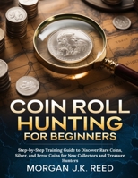 COIN ROLL HUNTING FOR BEGINNERS: Step-by-Step Training Guide to Discover Rare Coins, Silver, and Error Coins for New Collectors and Treasure Hunters B0GXKKWLKH Book Cover