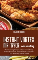 Instant Vortex Air Fryer Oven Mastery: Mouthwatering Recipes and pro Tips To Finally Master Your Instant Vortex Air Fryer Oven With Quick, And Easy To Make Dishes 1914416163 Book Cover