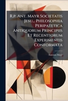 R.p. Ant. Mayr Societatis Jesu... Philosophia Peripatetica Antiquorum Principiis Et Recentiorum Experimentis Conformata: Tomus Primus Seu Logica 1179337247 Book Cover