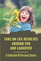 Take On Life Revolves Around Fun And Laughter: A Collection Of Personal Stories: True-Life Experiences null Book Cover