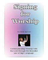 Signing for Worship: Communicating with the Lord through the beautiful use of Sign Language 1450546145 Book Cover