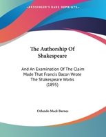The Authorship Of Shakespeare: And An Examination Of The Claim Made That Francis Bacon Wrote The Shakespeare Works 1104478846 Book Cover