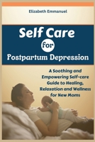 Self Care for Postpartum Depression: A Soothing and Empowering Self-care Guide to Healing, Relaxation and Wellness for New Moms B0CPT1L9Q6 Book Cover