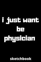 I just want be physician sketchbook: sketchbook for Female physician, physician Students, physician Professors, gifts for physician, gifts for graduation, physician job lover 6*9 120 pages, gifts for  1677552239 Book Cover