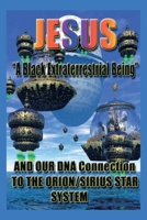 Jesus: "A Black Extraterrestrial Being" And Our DNA Connection To The Orion-Sirus Star System 1662484747 Book Cover