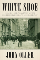 White Shoe: How a New Breed of Wall Street Lawyers Changed Big Business and the American Century 1524743259 Book Cover