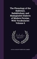 The phonology of the Bakhtiari, Badakhshani, and Madaglashti dialects of modern Persian, with vocabularies Volume 6 1177737191 Book Cover