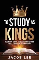 To Study As Kings: Business and Life Success Principles from a Biblical Standpoint B0CNW67K57 Book Cover