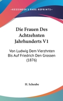 Die Frauen Des Achtzehnten Jahrhunderts V1: Von Ludwig Dem Vierzhnten Bis Auf Friedrich Den Grossen (1876) 1168441897 Book Cover