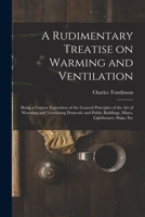 A Rudimentary Treatise on Warming and Ventilation [electronic Resource]: Being a Concise Exposition of the General Principles of the Art of Warming ... Buildings, Mines, Lighthouses, Ships, Etc 1014702135 Book Cover