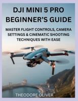 DJI MINI 5 PRO BEGINNER’S GUIDE: Master Flight Controls, Camera Settings & Cinematic Shooting Techniques with Ease B0G2JMJ34H Book Cover