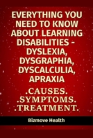 Everything you need to know about Learning Disabilities - Dyslexia, Dysgraphia, Dyscalculia, Apraxia: Causes, Symptoms, Treatment B0948RPR85 Book Cover