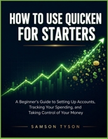 How To Use Quicken for Starters: A Beginner’s Guide to Setting Up Accounts, Tracking Your Spending, and Taking Control of Your Money B0HG2PCVYS Book Cover