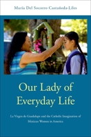 Our Lady of Everyday Life: La Virgen de Guadalupe and the Catholic Imagination of Mexican Women in America 0190280409 Book Cover