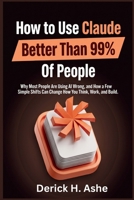 How to Use Claude Better Than 99% Of People: Why Most People Are Using AI Wrong, and How a Few Simple Shifts Can Change How You Think, Work, and Build B0HB1HVB3W Book Cover