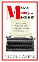 Make Money on Medium: Build Your Audience and Grow Your Income with Medium.com 1072566249 Book Cover