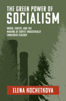 The Green Power of Socialism: Wood, Forest, and the Making of Soviet Industrially Embedded Ecology 0262547457 Book Cover