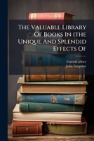 The Valuable Library Of Books In Fonthill Abbey. A Catalogue Of The Magnificent ... Library ... Also Of The Books Of Prints, Galleries Of Art, Curious ... &c. ... Which Will Be Sold By Auction, 1277629439 Book Cover