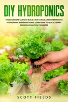 DIY Hydroponics: The Beginner Guide To Building a Sustainable And Inexpensive Hydroponic System at Home. Learn How To Quickly Start Growing Plants In The Water B085RNLF52 Book Cover