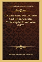 Die Theuerung Des Getreides Und Brennholzes Im Verkehrsgebiete Von Wien (1857) 1166776409 Book Cover